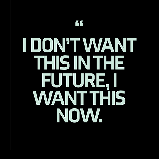 Text: I don't want this in the future, I want this now.